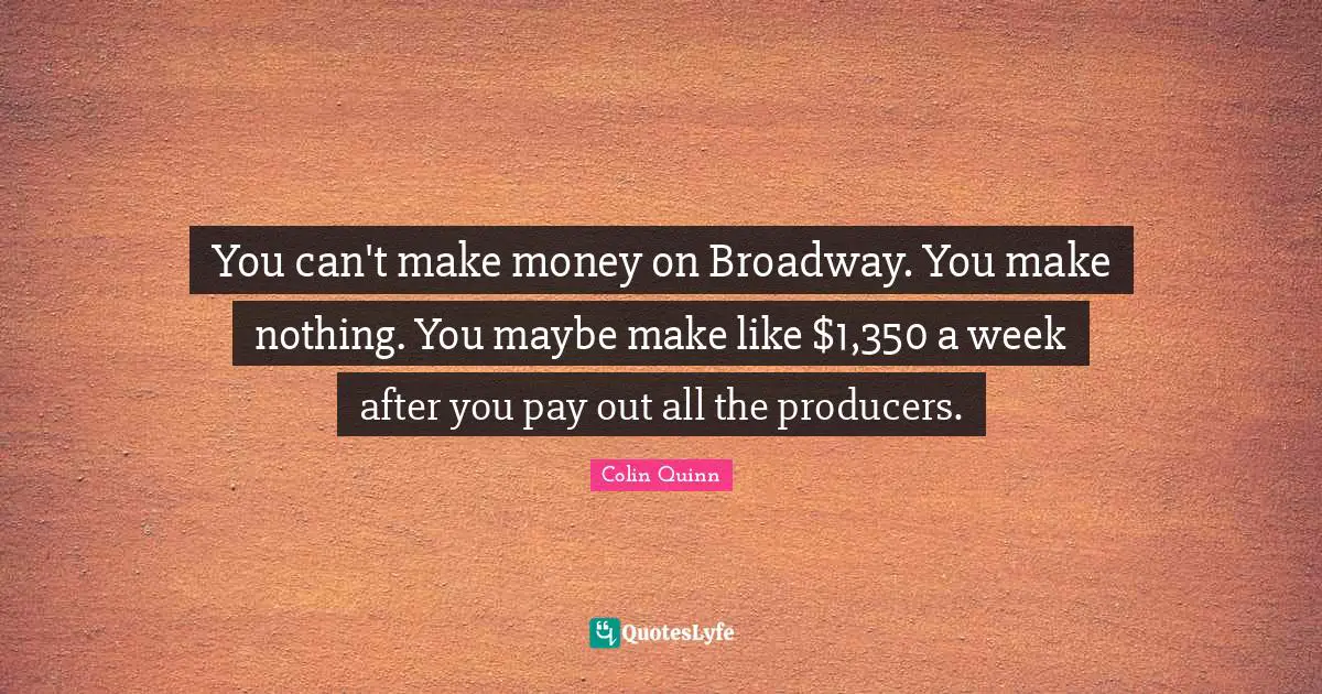 You can't make money on Broadway. You make nothing. You maybe make like $1,350 a week after you pay out all the producers.