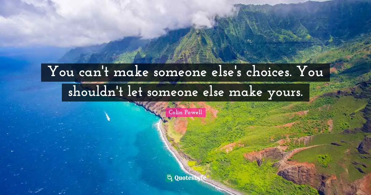 You can't make someone else's choices. You shouldn't let someone else make yours.