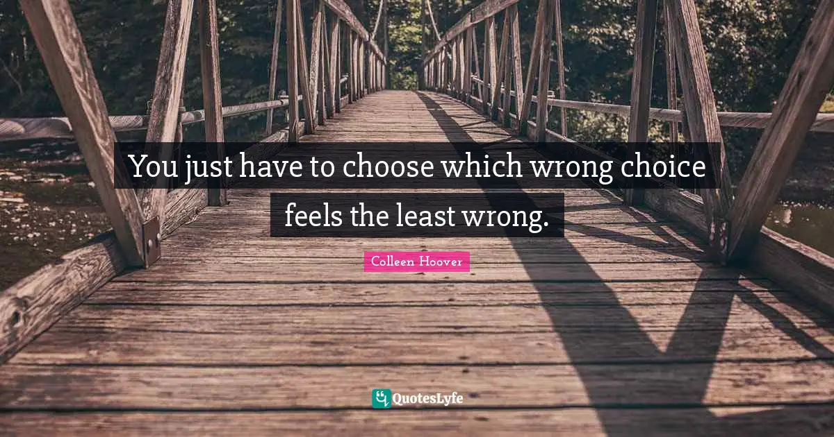 You just have to choose which wrong choice feels the least wrong.