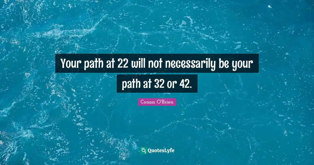 Your path at 22 will not necessarily be your path at 32 or 42.