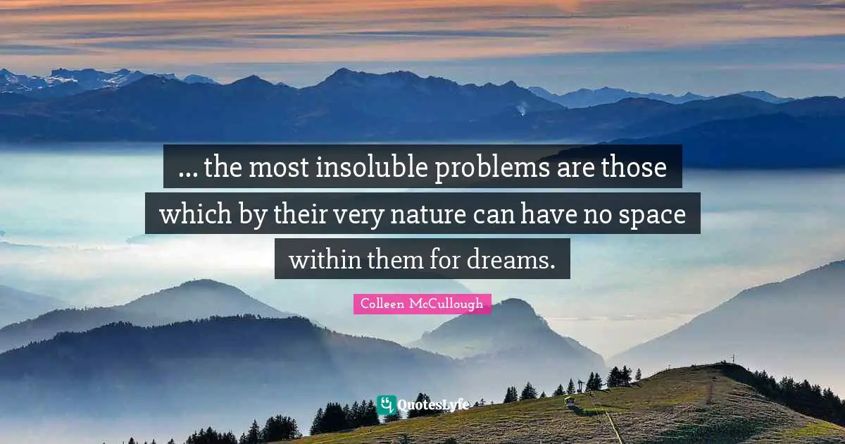 ... the most insoluble problems are those which by their very nature can have no space within them for dreams.