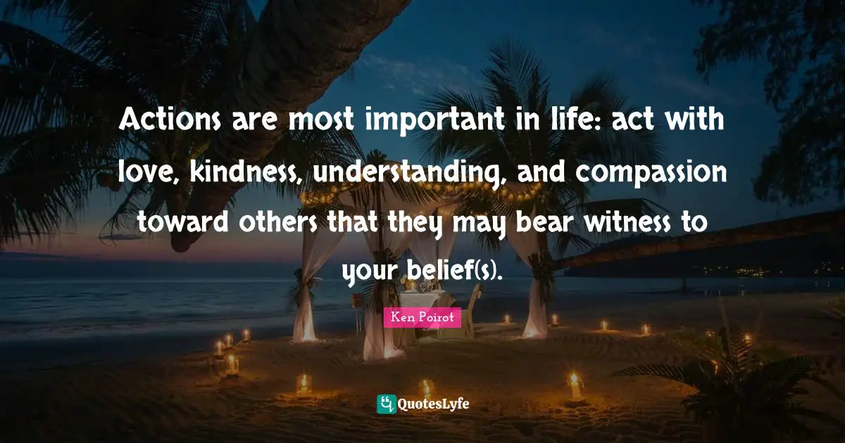 Actions are most important in life: act with love, kindness, understanding, and compassion toward others that they may bear witness to your belief(s).