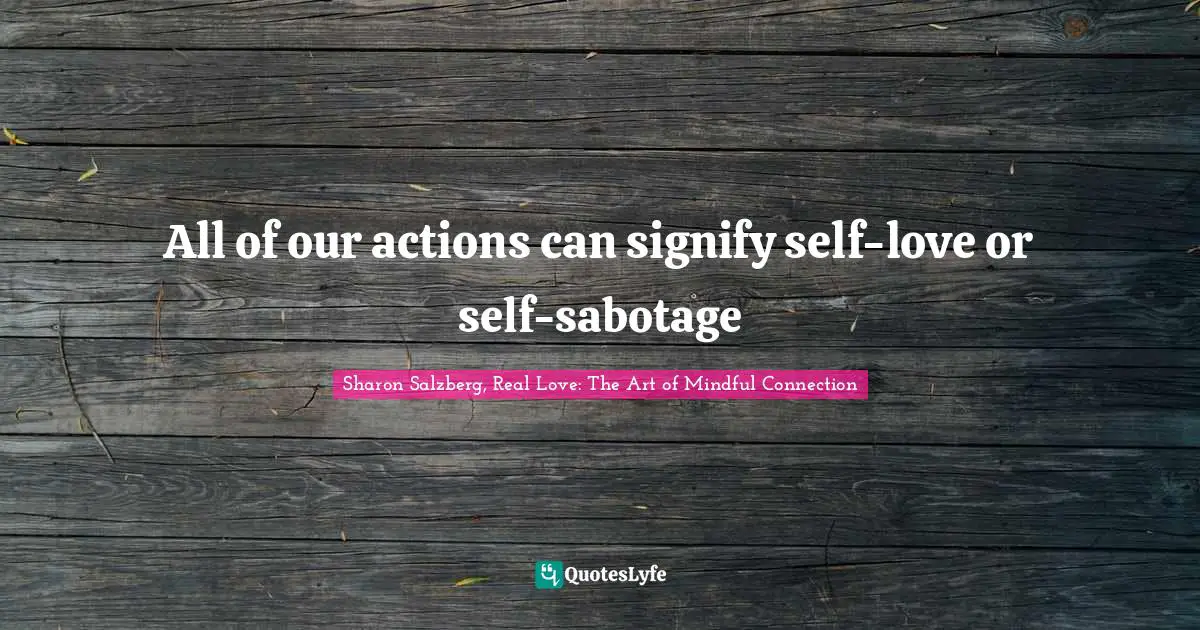 Sharon Salzberg, Real Love: The Art Of Mindful Connection Quotes: "All of our actions can signify self-love or self-sabotage"