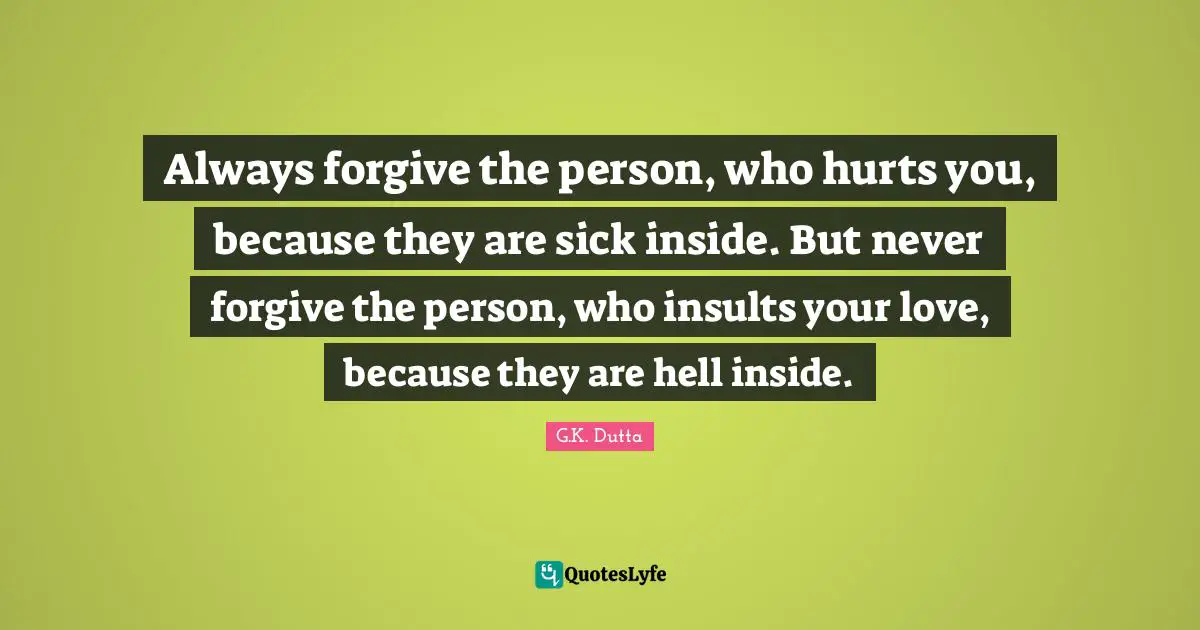 Always forgive the person, who hurts you, because they are sick inside. But never forgive the person, who insults your love, because they are hell inside.