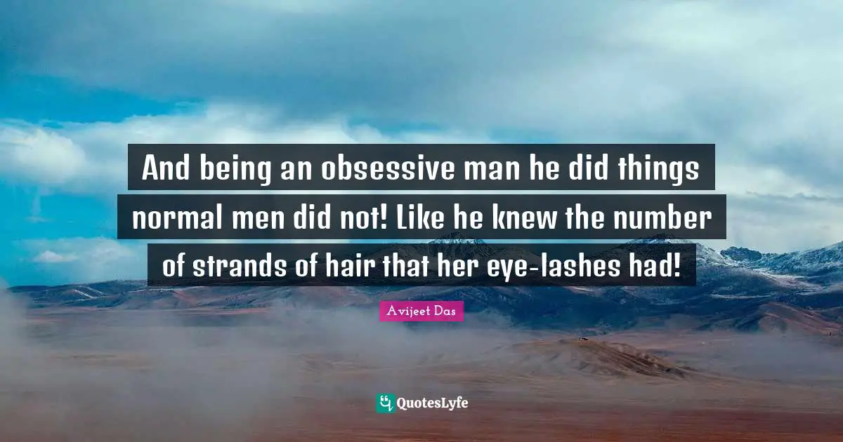 And being an obsessive man he did things normal men did not! Like he knew the number of strands of hair that her eye-lashes had!