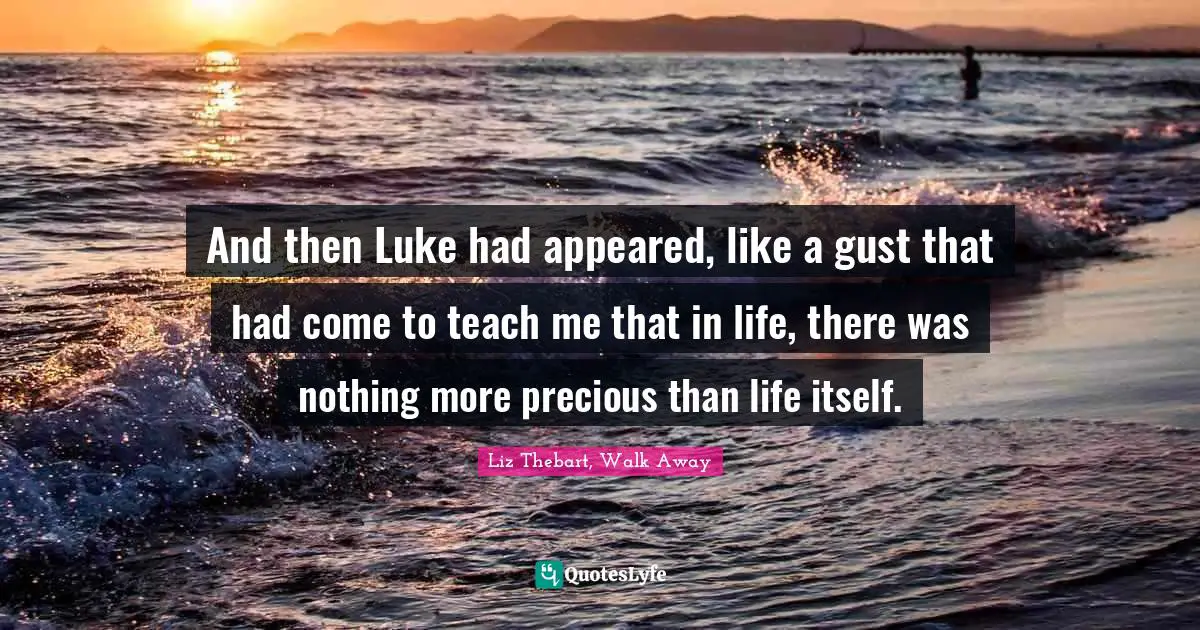 And then Luke had appeared, like a gust that had come to teach me that in life, there was nothing more precious than life itself.