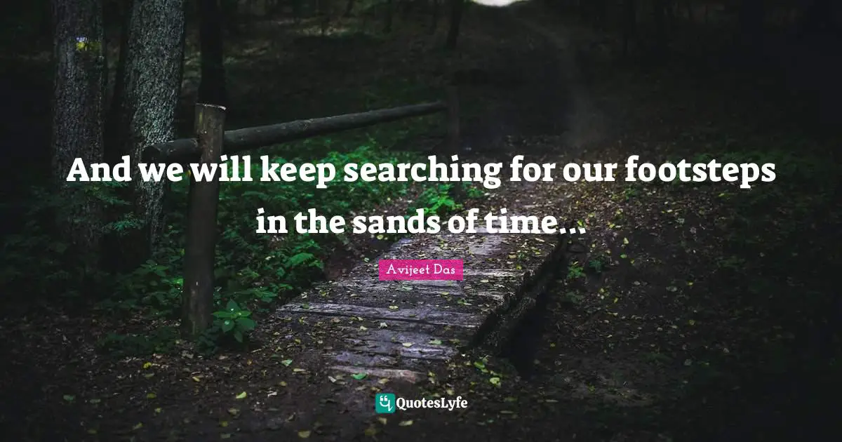 And we will keep searching for our footsteps in the sands of time...
