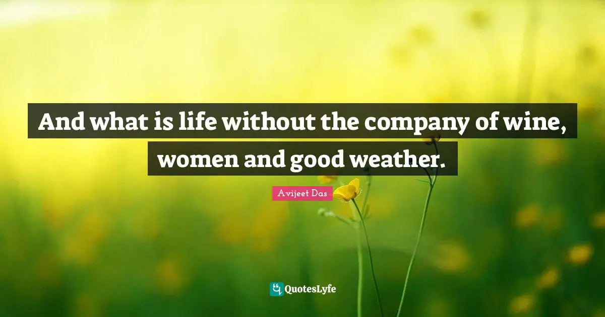 And what is life without the company of wine, women and good weather.