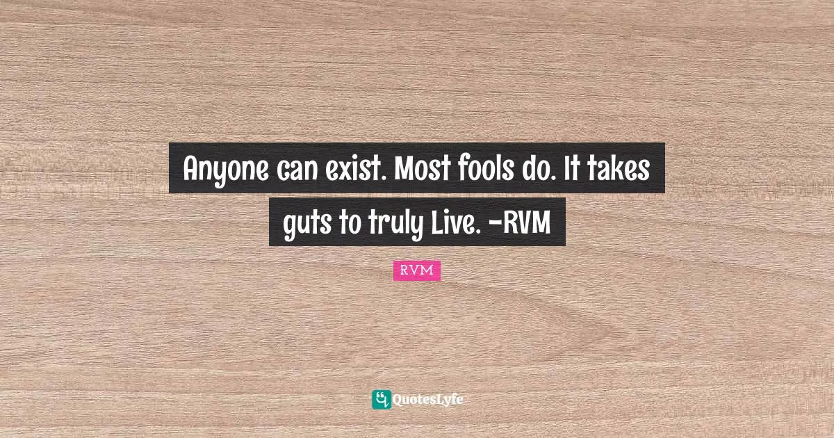 Anyone can exist. Most fools do. It takes guts to truly Live. -RVM