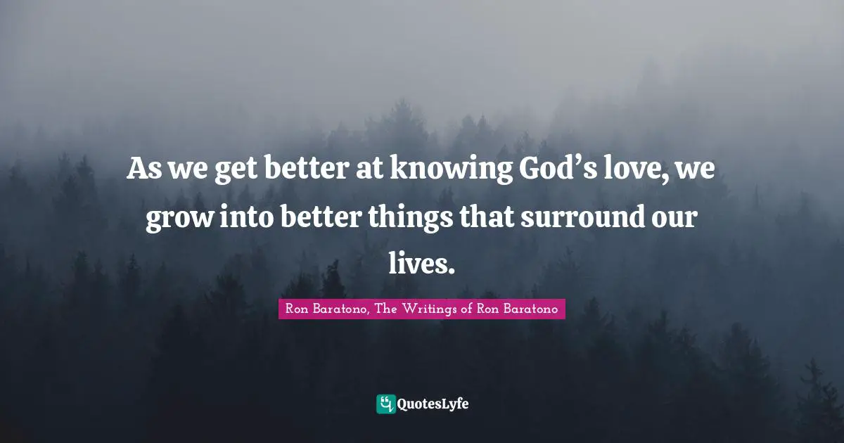 As we get better at knowing God’s love, we grow into better things that surround our lives.
