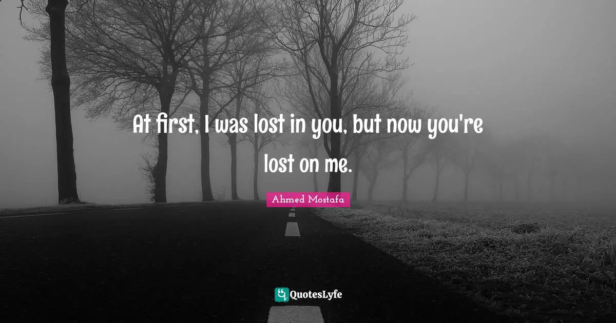 Ahmed Mostafa Quotes: At first, I was lost in you, but now you're lost on me.