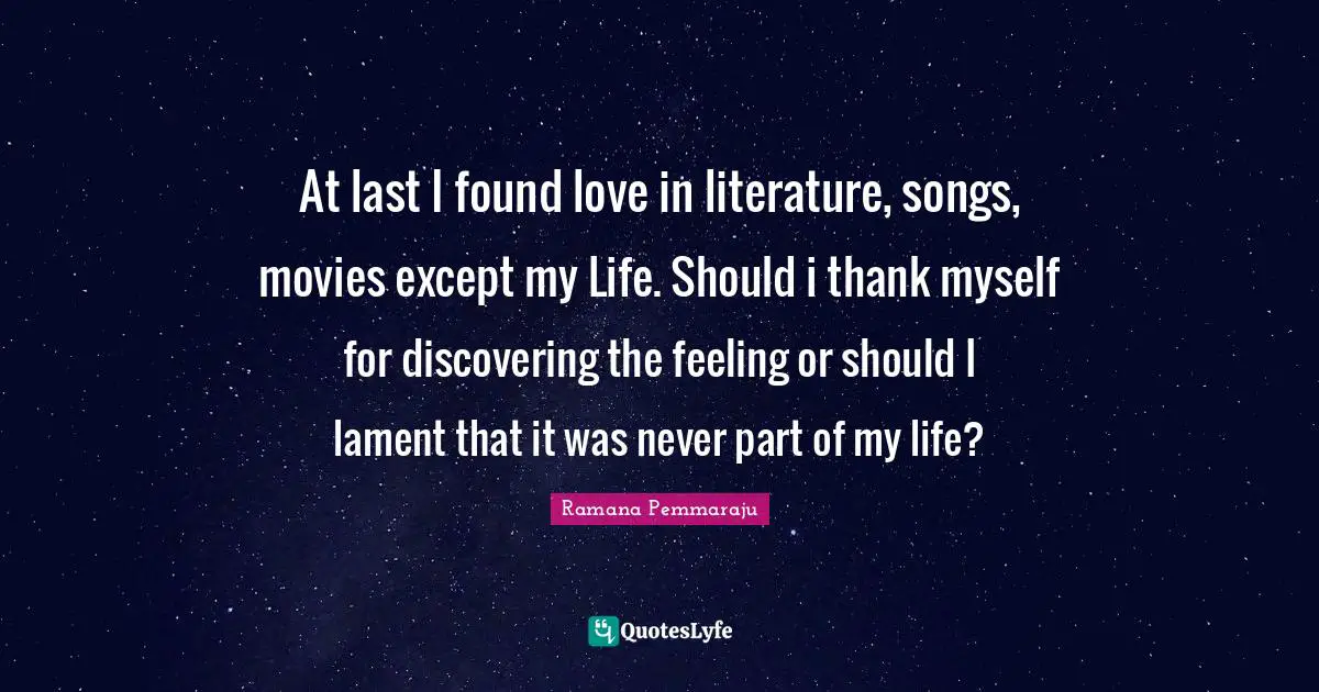 At last I found love in literature, songs, movies except my Life. Should i thank myself for discovering the feeling or should I lament that it was never part of my life?