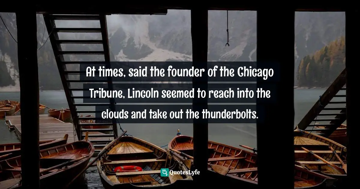 At times, said the founder of the Chicago Tribune, Lincoln seemed to reach into the clouds and take out the thunderbolts.