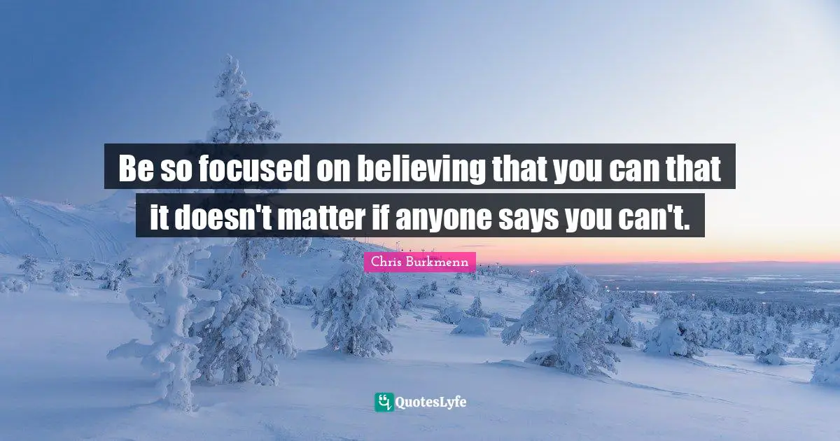 Be so focused on believing that you can that it doesn't matter if anyone says you can't.
