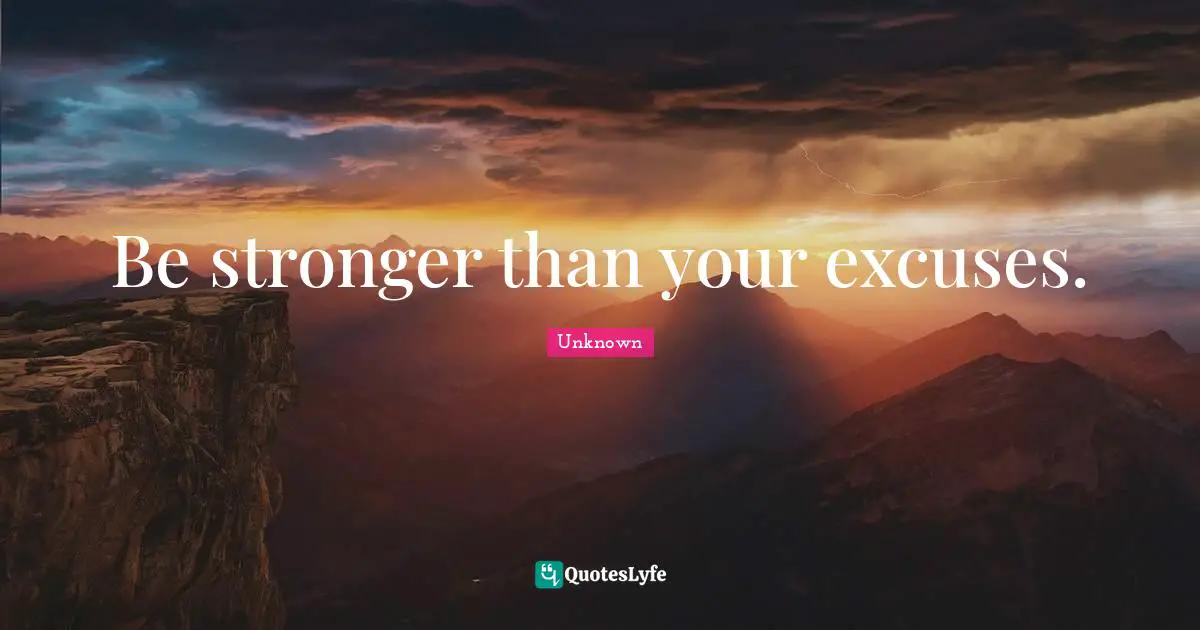 Unknown Quotes: Be stronger than your excuses.
