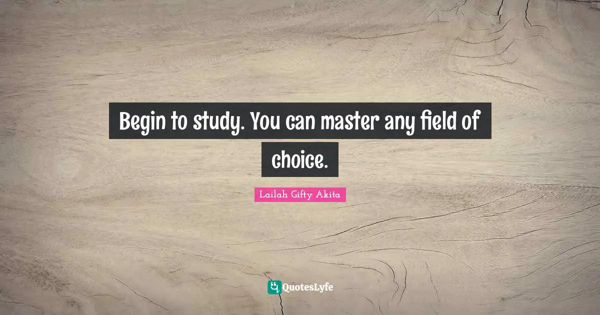 Begin to study. You can master any field of choice.