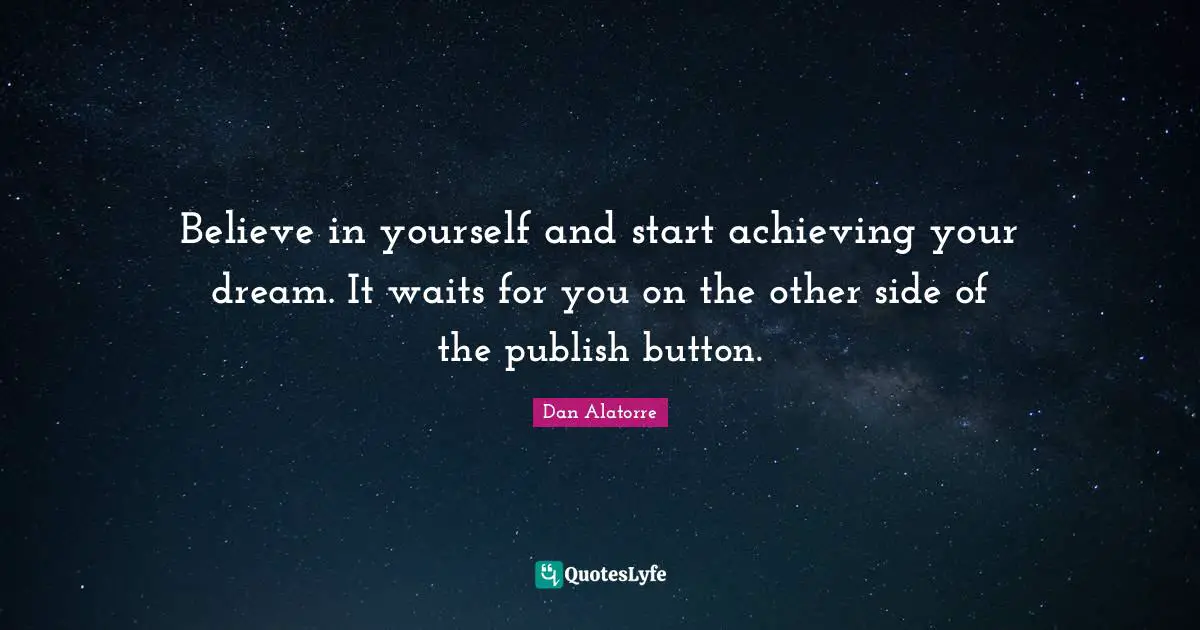 Believe in yourself and start achieving your dream. It waits for you on the other side of the publish button.
