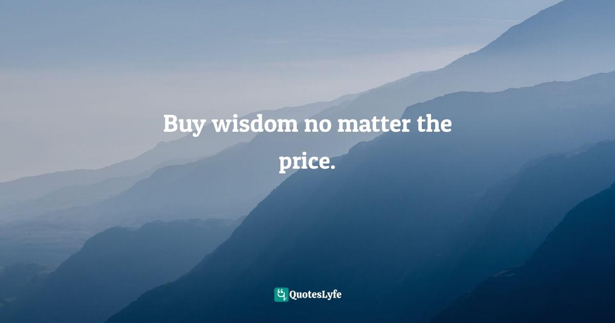 Buy wisdom no matter the price.