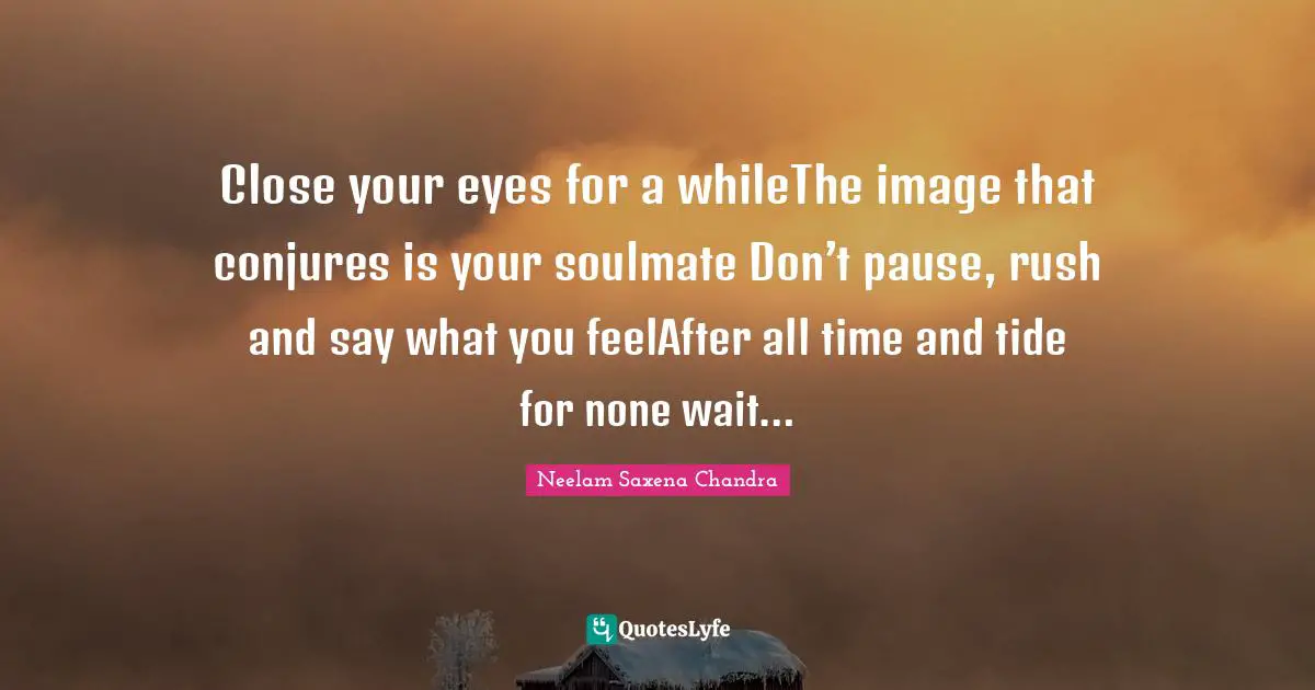 Close your eyes for a whileThe image that conjures is your soulmate Don’t pause, rush and say what you feelAfter all time and tide for none wait…