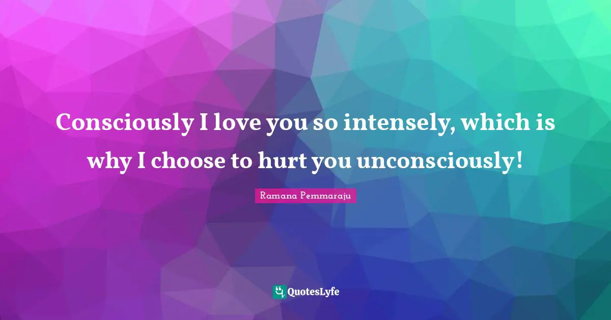 Consciously I love you so intensely, which is why I choose to hurt you unconsciously!