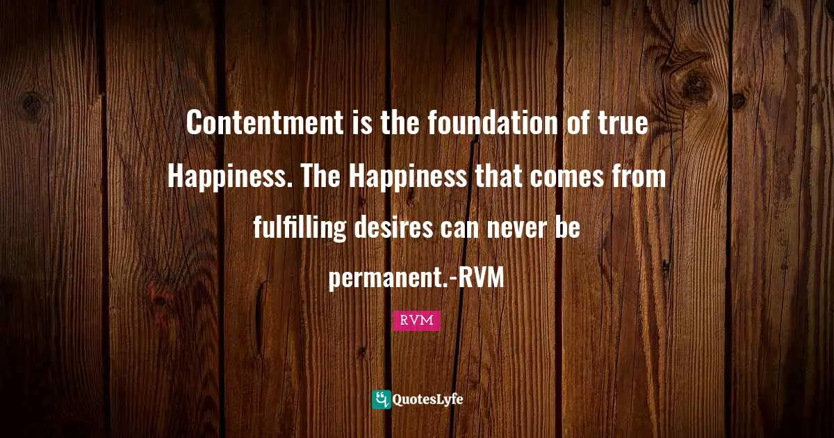 Contentment is the foundation of true Happiness. The Happiness that comes from fulfilling desires can never be permanent.-RVM