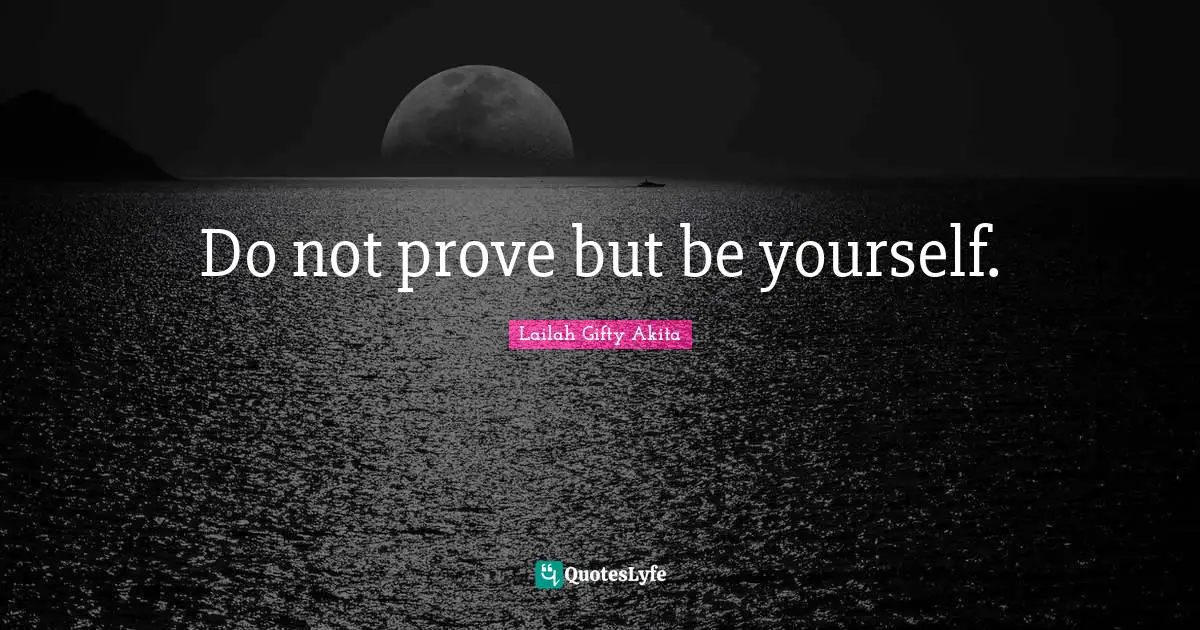 Do not prove but be yourself.