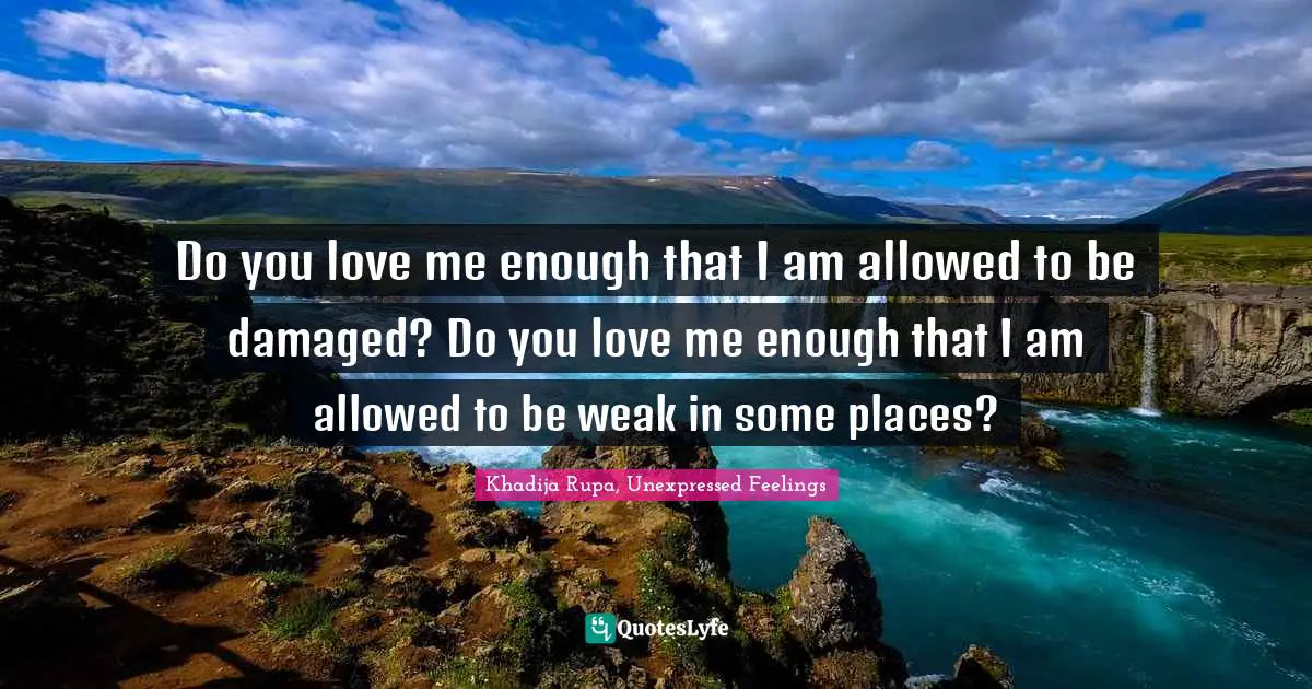 Do you love me enough that I am allowed to be damaged? Do you love me ...