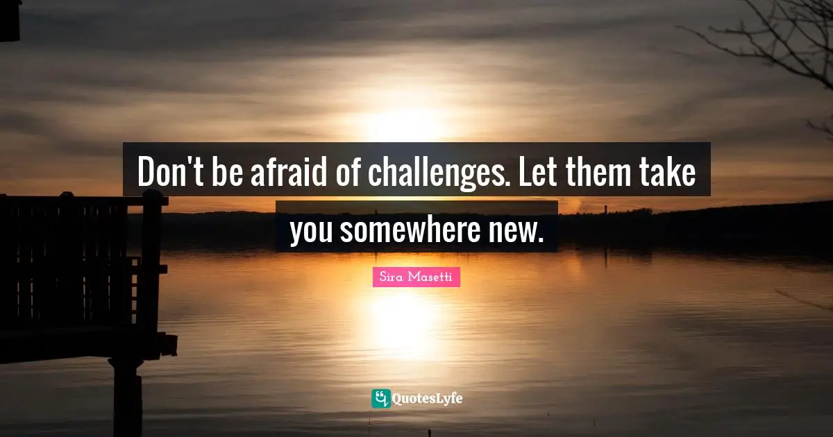 Don't be afraid of challenges. Let them take you somewhere new.