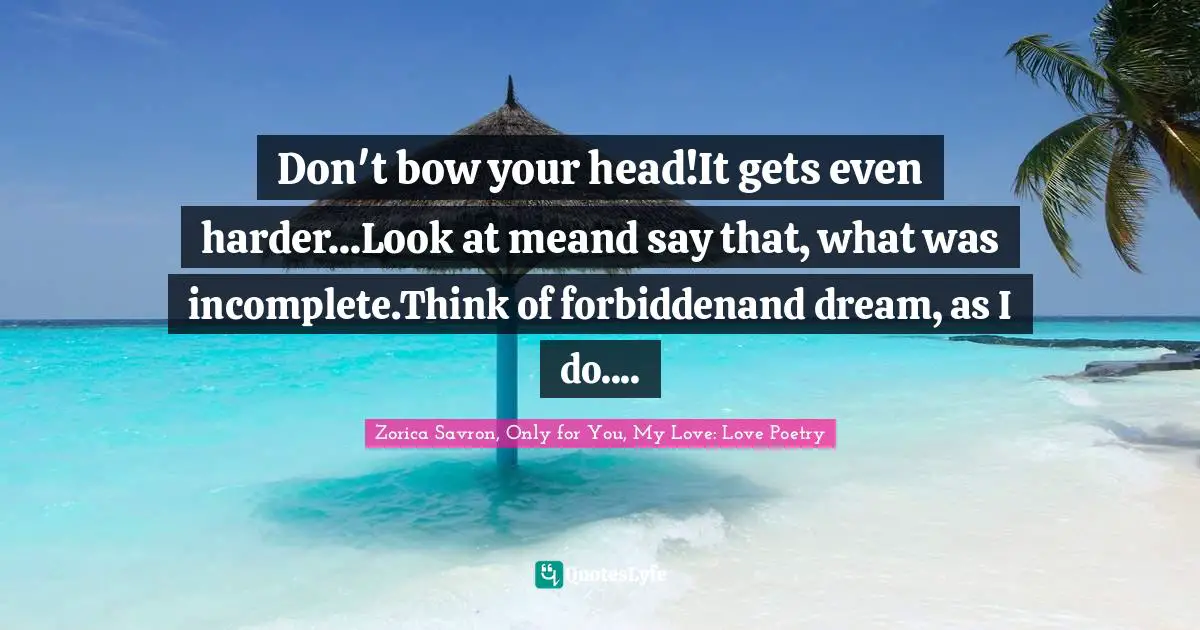 Don't bow your head!It gets even harder...Look at meand say that, what was incomplete.Think of forbiddenand dream, as I do....