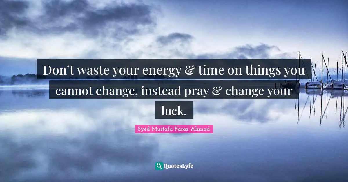 Don’t waste your energy & time on things you cannot change, instead pray & change your luck.