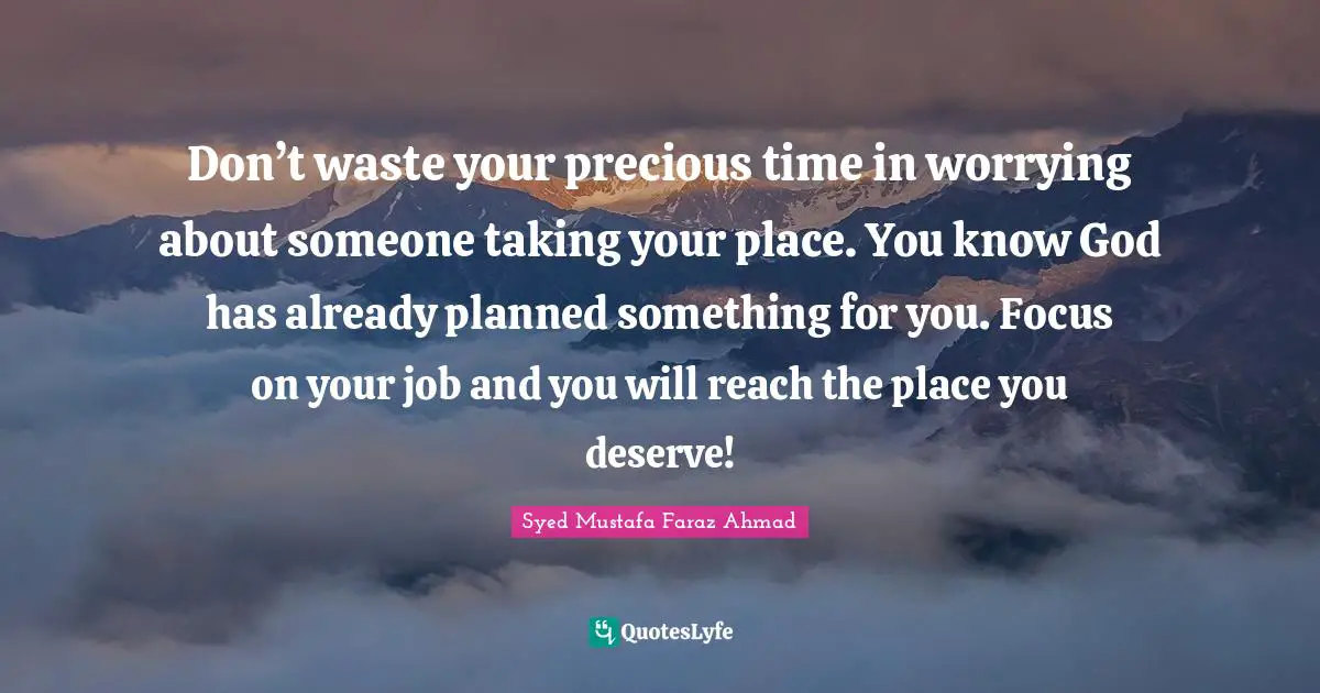 Don’t waste your precious time in worrying about someone taking your place. You know God has already planned something for you. Focus on your job and you will reach the place you deserve!