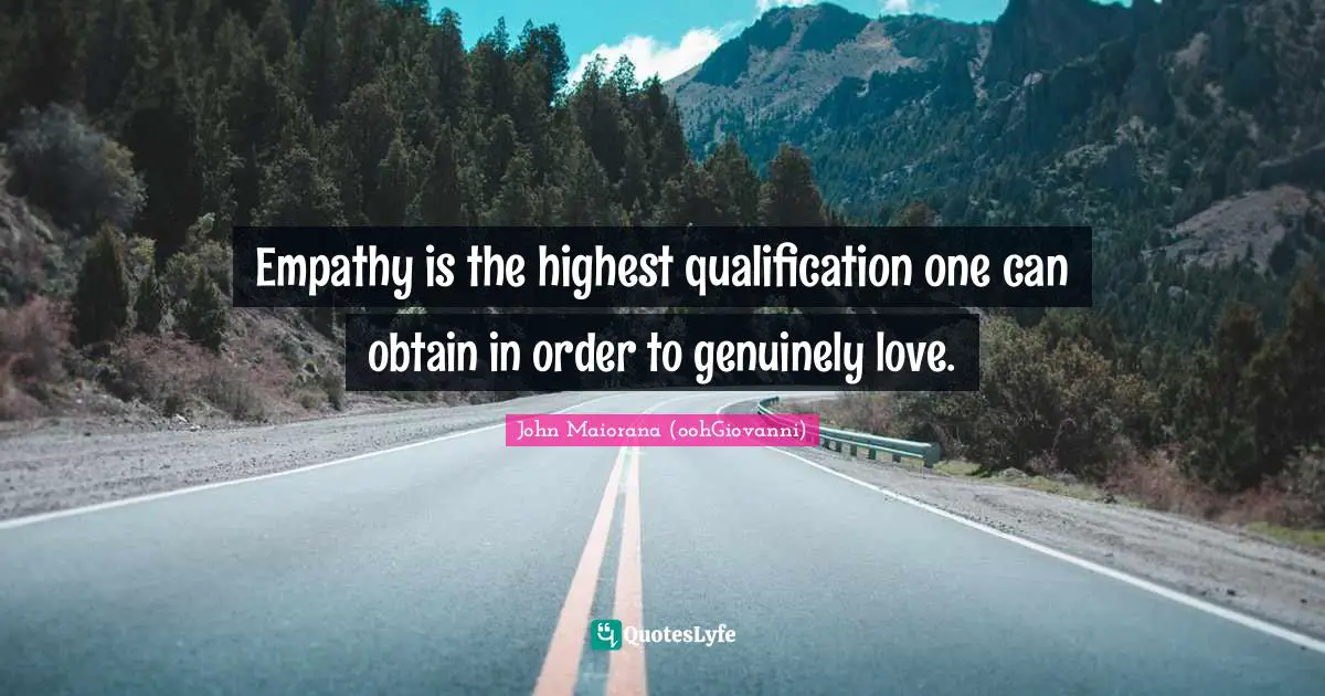 Empathy is the highest qualification one can obtain in order to genuinely love.