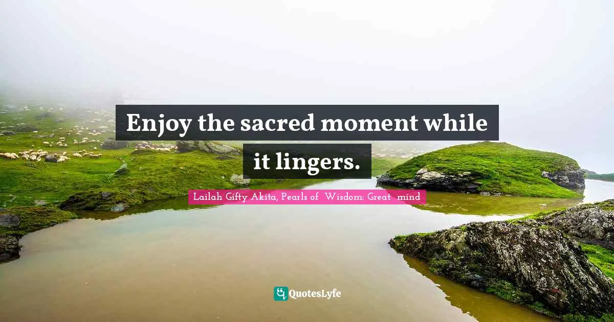 Enjoy the sacred moment while it lingers.