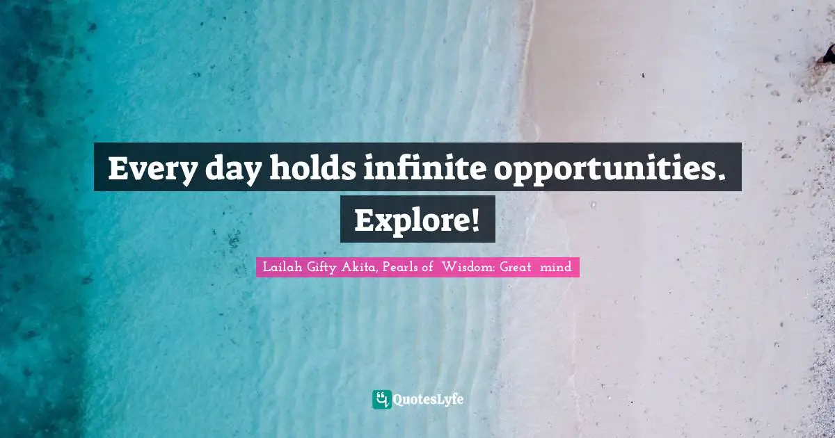 Every day holds infinite opportunities. Explore!
