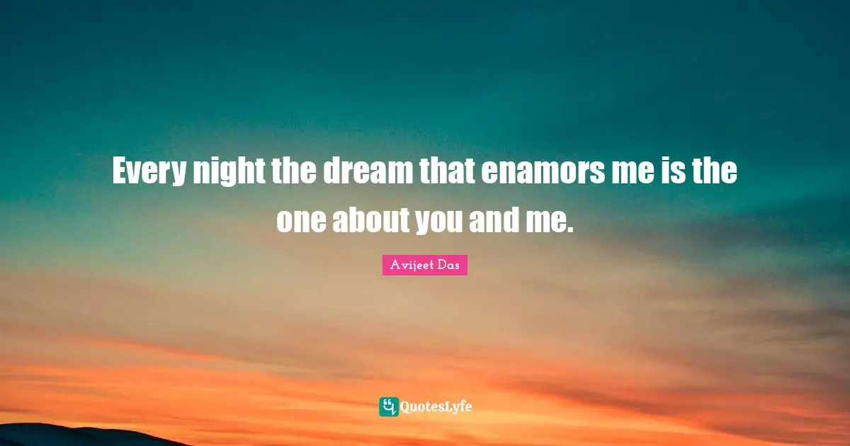 Every night the dream that enamors me is the one about you and me.