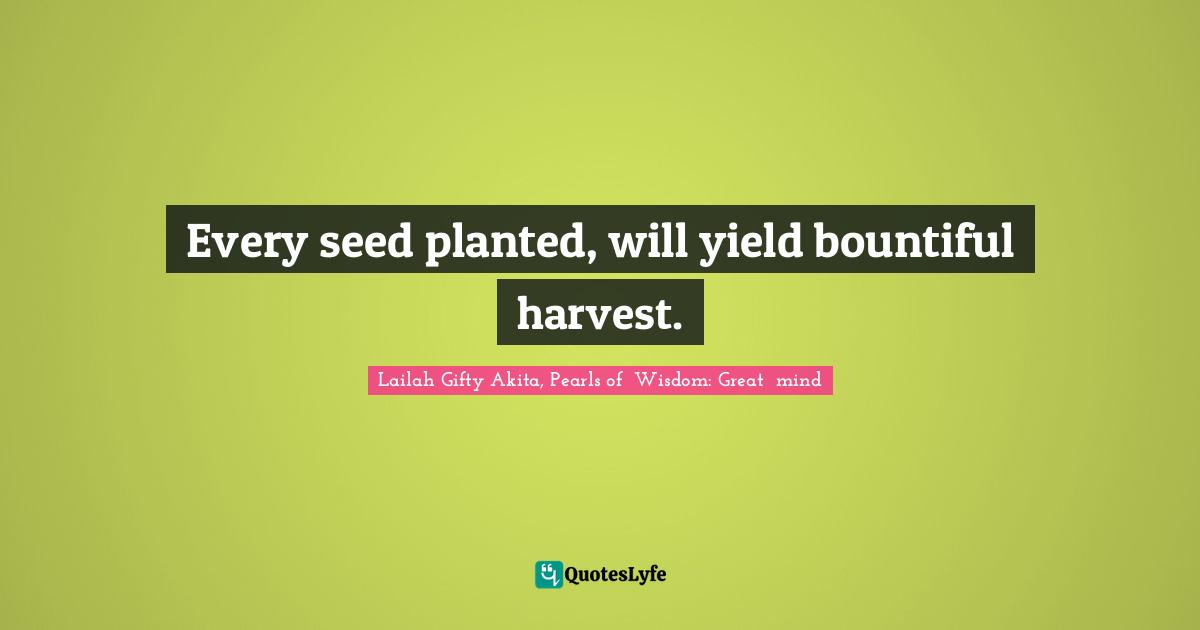 Every seed planted, will yield bountiful harvest.... Quote by Lailah