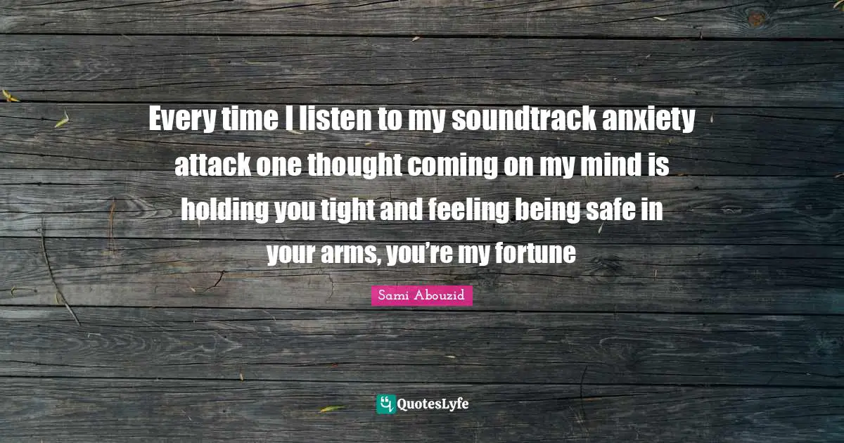 Every time I listen to my soundtrack anxiety attack one thought coming on my mind is holding you tight and feeling being safe in your arms, you’re my fortune
