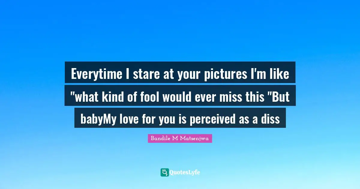 Everytime I stare at your pictures I'm like "what kind of fool would ever miss this "But babyMy love for you is perceived as a diss