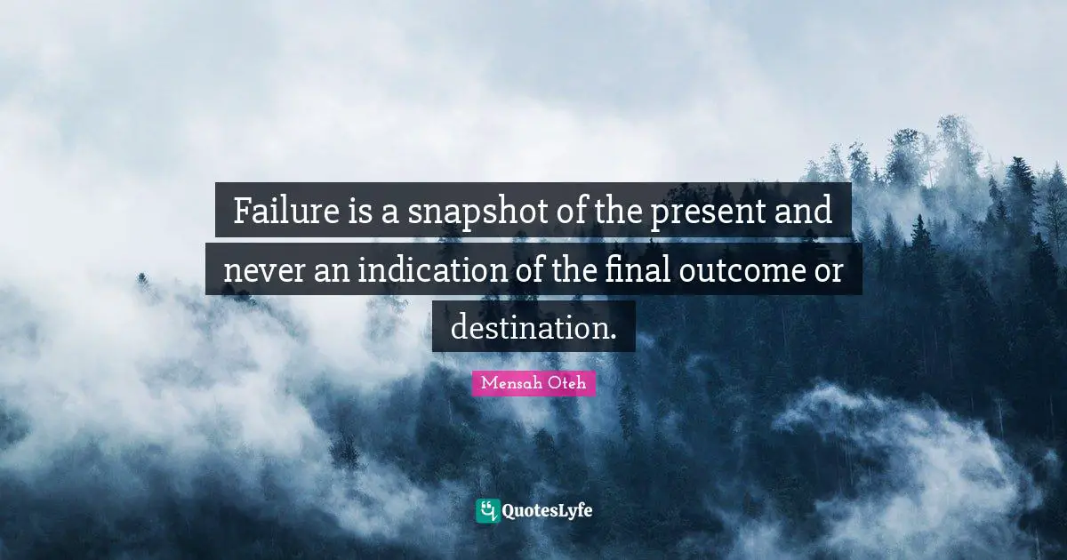 Failure is a snapshot of the present and never an indication of the final outcome or destination.
