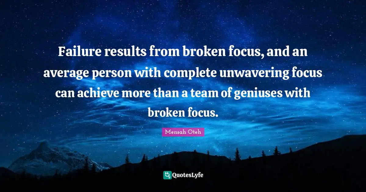 Failure results from broken focus, and an average person with complete unwavering focus can achieve more than a team of geniuses with broken focus.