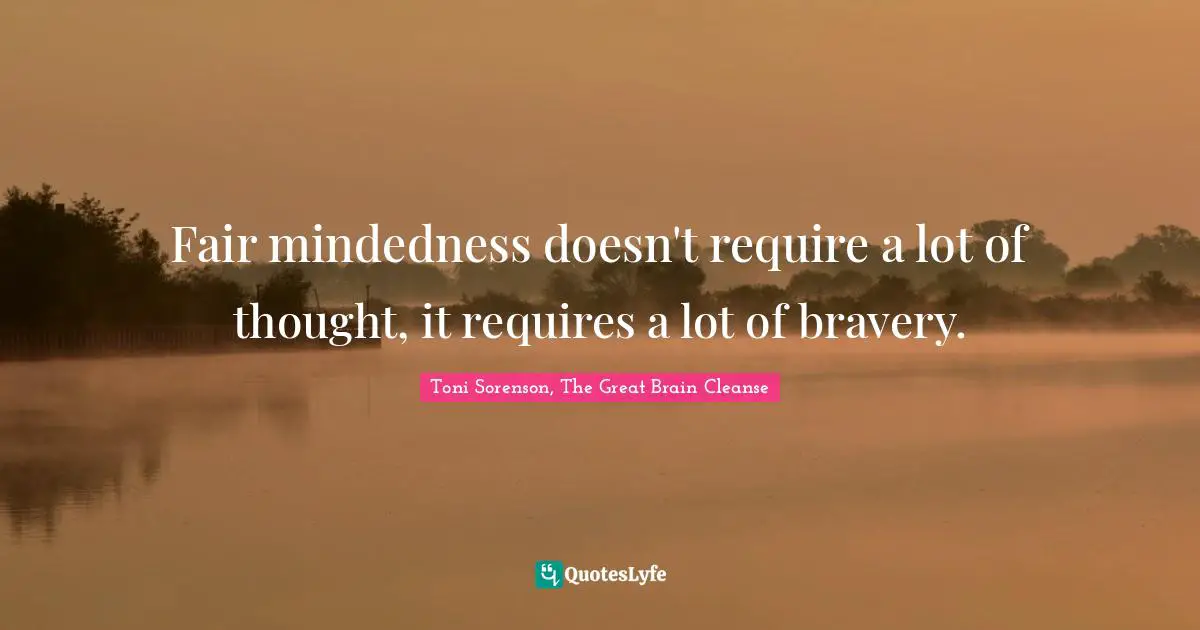 Fair mindedness doesn't require a lot of thought, it requires a lot of bravery.