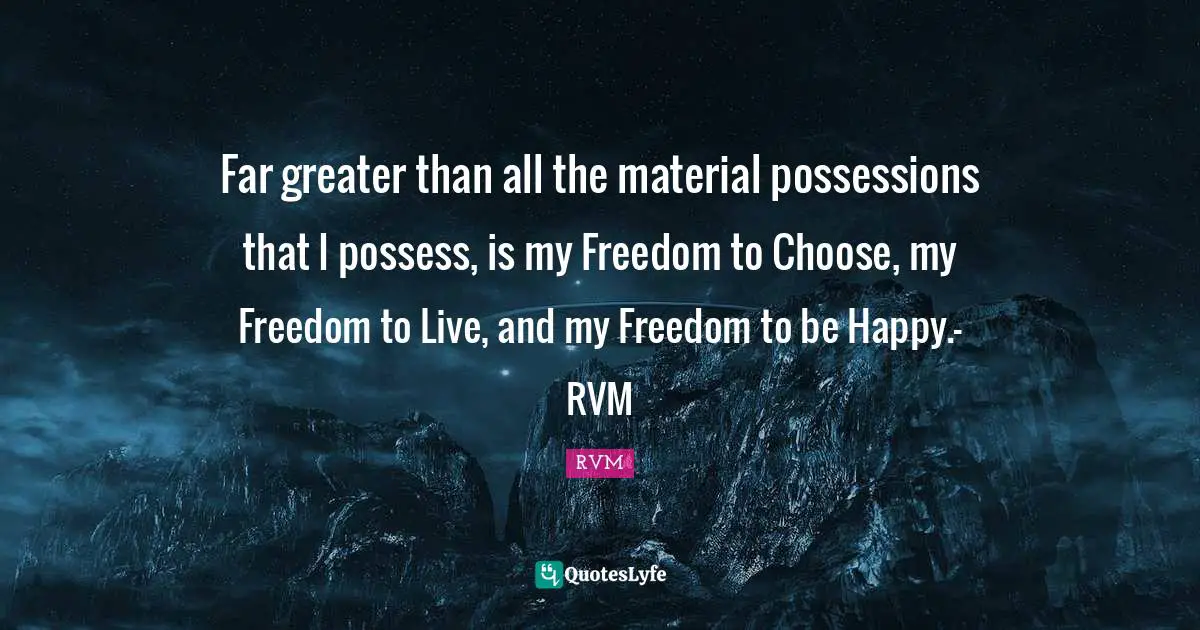 Far greater than all the material possessions that I possess, is my Freedom to Choose, my Freedom to Live, and my Freedom to be Happy.- RVM