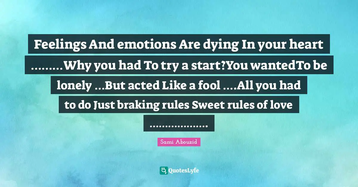 Feelings And emotions Are dying In your heart ………Why you had To try a start?You wantedTo be lonely …But acted Like a fool ….All you had to do Just braking rules Sweet rules of love ……………….