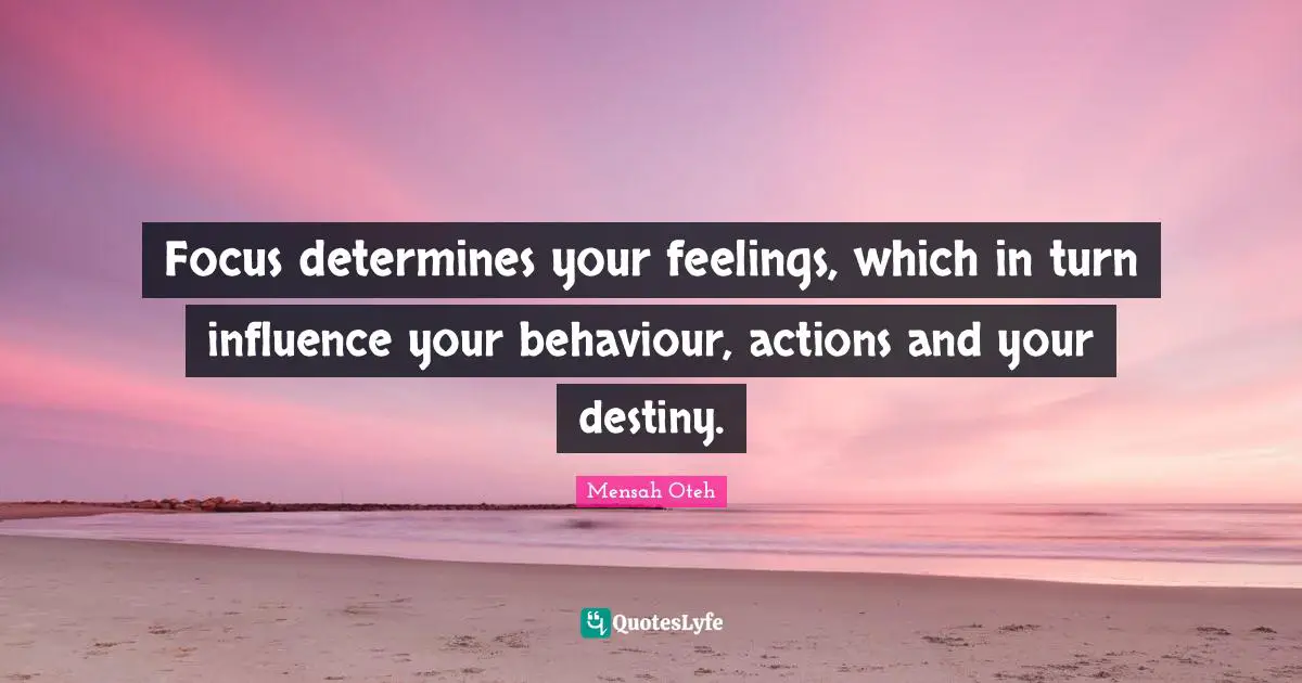 Focus determines your feelings, which in turn influence your behaviour, actions and your destiny.