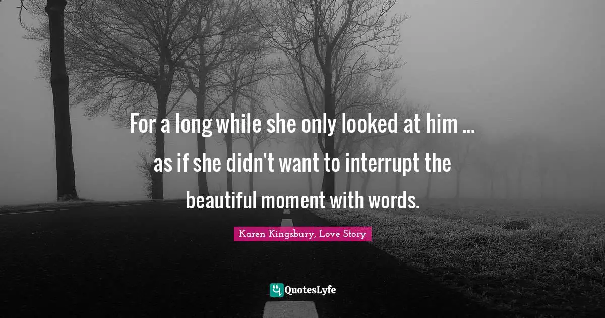 For a long while she only looked at him ... as if she didn't want to interrupt the beautiful moment with words.
