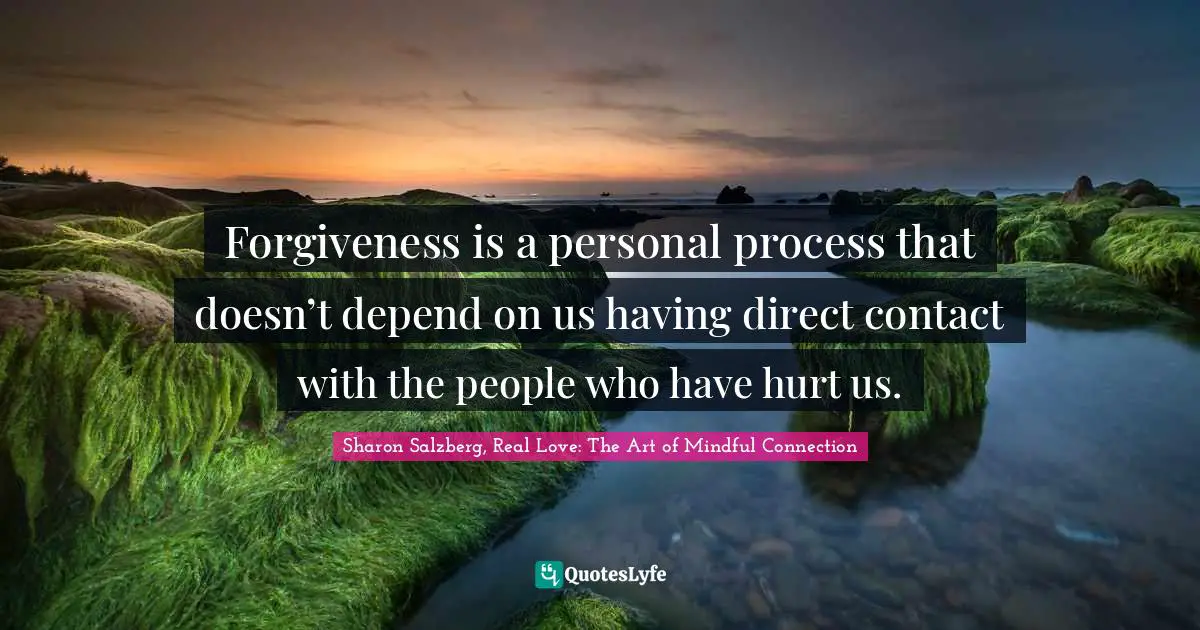 Sharon Salzberg, Real Love: The Art Of Mindful Connection Quotes: "Forgiveness is a personal process that doesn’t depend on us having direct contact with the people who have hurt us."