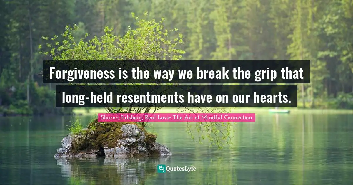 Sharon Salzberg, Real Love: The Art Of Mindful Connection Quotes: "Forgiveness is the way we break the grip that long-held resentments have on our hearts."