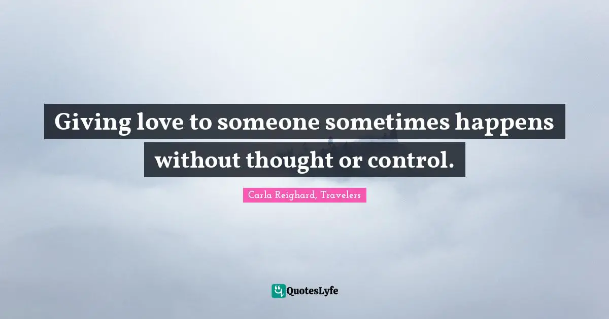 Giving love to someone sometimes happens without thought or control.