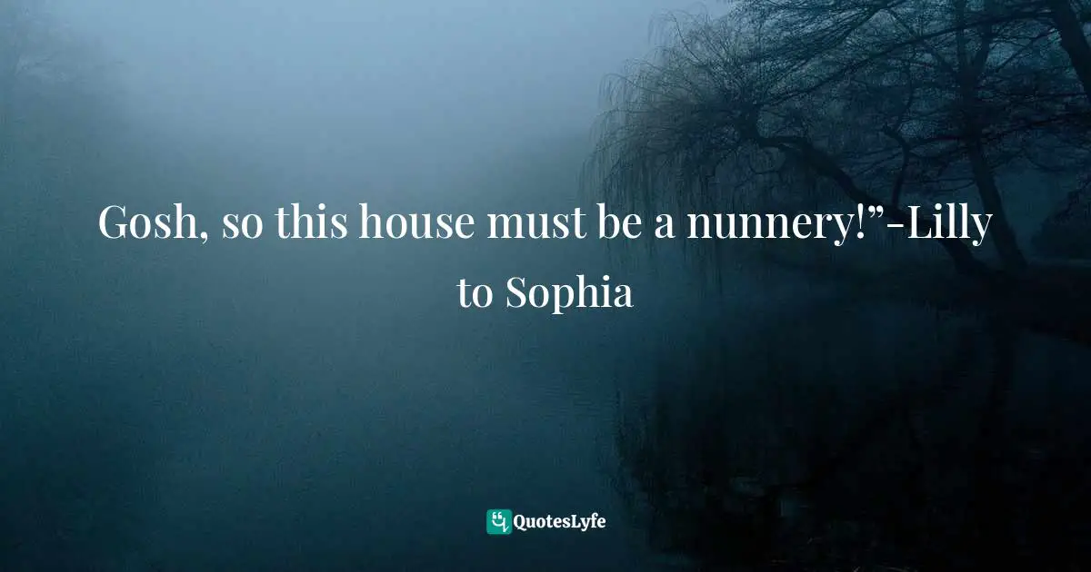 Teresa May B. Bandiola, The Forest Of Evergreen (Volume 2): Found In The Wilderness Quotes: "Gosh, so this house must be a nunnery!”-Lilly to Sophia"