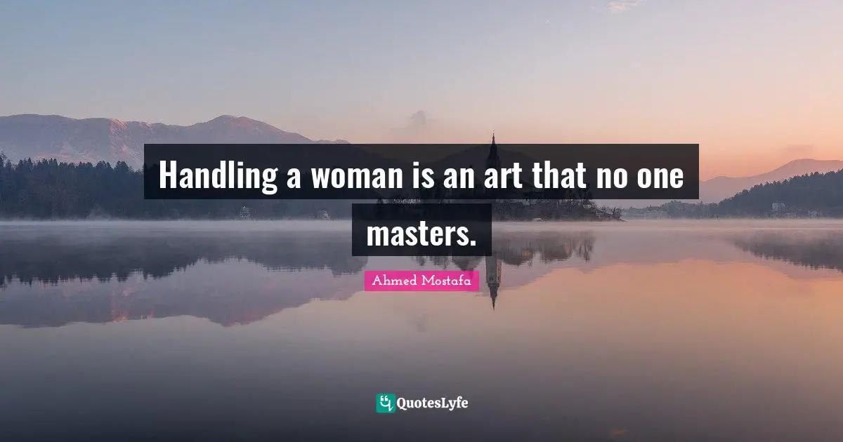 Ahmed Mostafa Quotes: Handling a woman is an art that no one masters.